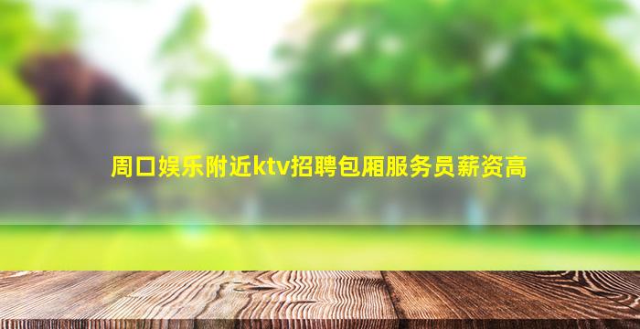 周口娱乐附近ktv招聘包厢服务员薪资高