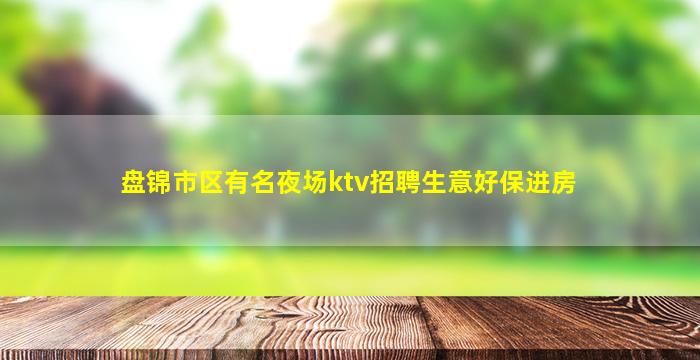 盘锦市区有名夜场ktv招聘生意好保进房